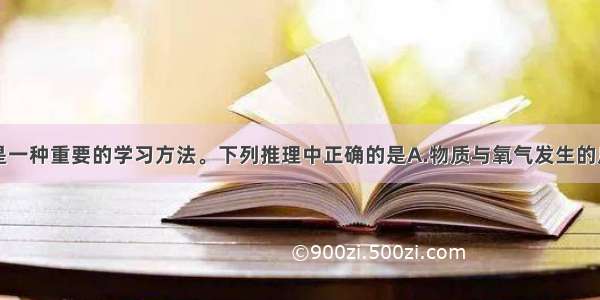 单选题推理是一种重要的学习方法。下列推理中正确的是A.物质与氧气发生的反应都是氧化