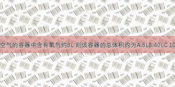 某盛满空气的容器中含有氧气约8L 则该容器的总体积约为A.6LB.40LC.10LD.30L