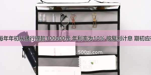 期望5年内每年年初从银行提款100000元 年利率为10% 按复利计息 期初应存入银行（）