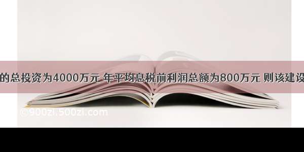 某建设项目的总投资为4000万元 年平均息税前利润总额为800万元 则该建设项目的总投