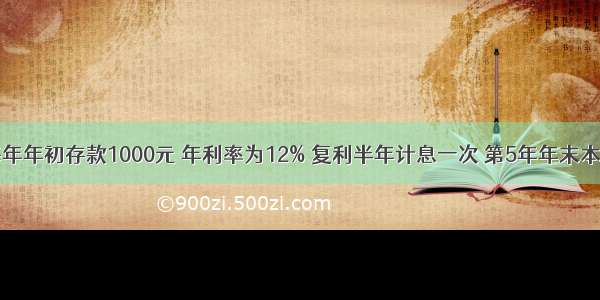 从现在起每年年初存款1000元 年利率为12% 复利半年计息一次 第5年年末本利和为（）