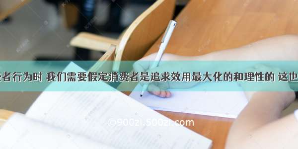 在研究消费者行为时 我们需要假定消费者是追求效用最大化的和理性的 这也就是所谓的