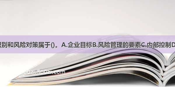 目标设定 事件识别和风险对策属于()。A.企业目标B.风险管理的要素C.内部控制D.企业层级ABCD