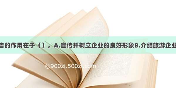 旅游企业广告的作用在于（）。A.宣传并树立企业的良好形象B.介绍旅游企业产品 激发消