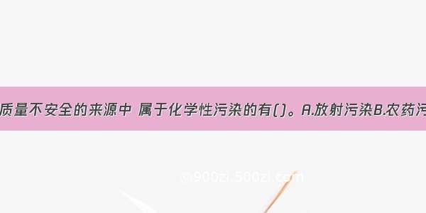 下列农产品质量不安全的来源中 属于化学性污染的有()。A.放射污染B.农药污染C.添加剂