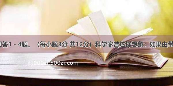 阅读下文 回答1－4题。（每小题3分 共12分）科学家曾这样想象：如果由带正电的电子