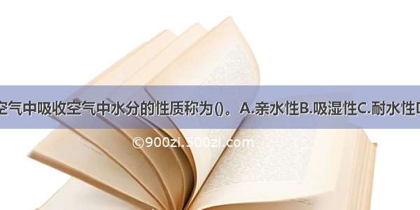 材料在潮湿的空气中吸收空气中水分的性质称为()。A.亲水性B.吸湿性C.耐水性D.吸水性ABCD