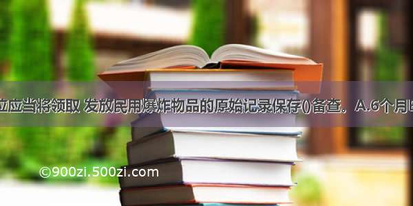 爆破作业单位应当将领取 发放民用爆炸物品的原始记录保存()备查。A.6个月B.1年C.2年D