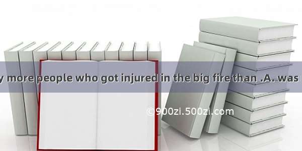 There were many more people who got injured in the big fire than .A. was reportedB. it was