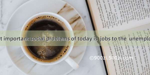 One of the most important social problems of today is  jobs to the  unemployed.A. what to