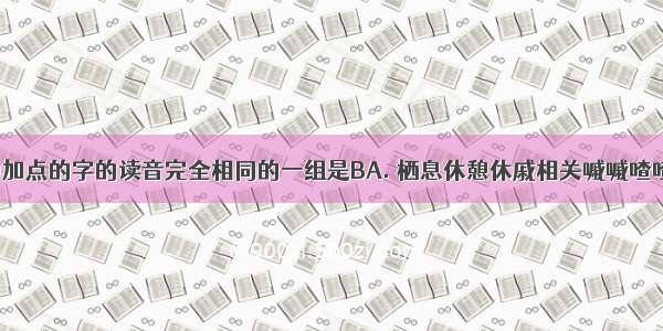 下列词语中加点的字的读音完全相同的一组是BA. 栖息休憩休戚相关嘁嘁喳喳B. 赦免摄