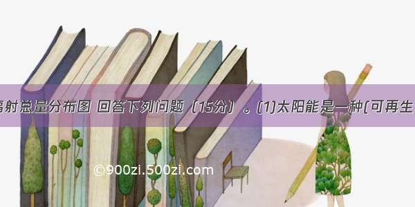 读年太阳辐射总量分布图 回答下列问题（15分）。(1)太阳能是一种(可再生 非可再生)