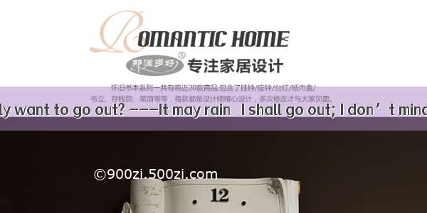---Do you really want to go out? ---It may rain． I shall go out; I don’t mind the rain.A.