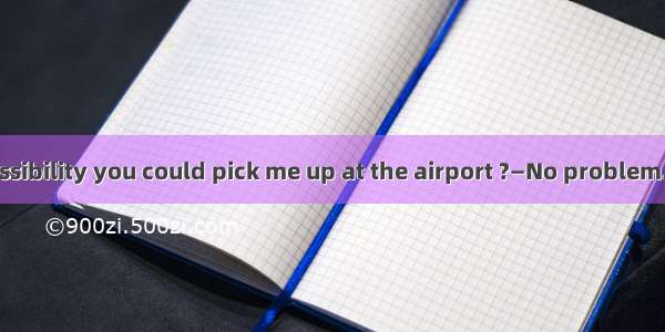 —Is there any possibility you could pick me up at the airport ?—No problem.A. whenB. thatC