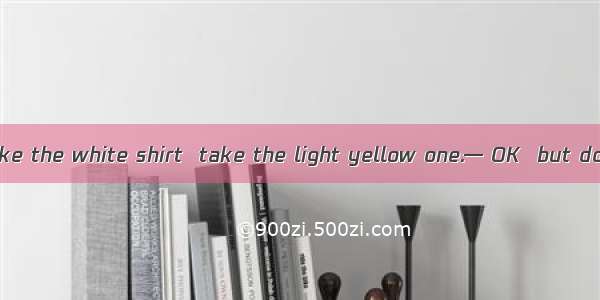 — If you don’t like the white shirt  take the light yellow one.— OK  but do you have  size