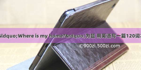 请观察下图 请以&ldquo;Where is my home?&rdquo;为题 用英语写一篇120词左右的短文。内容