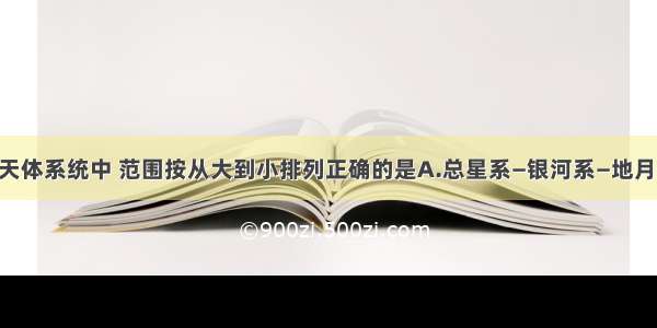 单选题下列天体系统中 范围按从大到小排列正确的是A.总星系—银河系—地月系—太阳系B