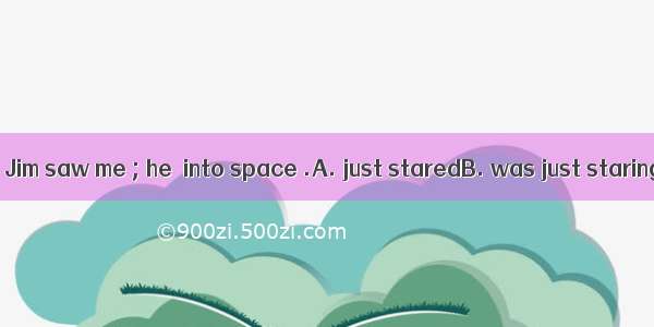 　　I don’t think Jim saw me ; he  into space .A. just staredB. was just staringC. has just