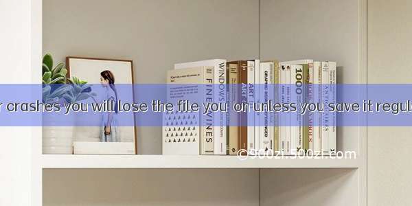 If a computer crashes you will lose the file you  on unless you save it regularly.A. are