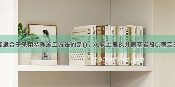 下列条件可能适合于采用特殊施工方法的是()。A.软土层B.井筒基岩段C.稳定的表土层D.松