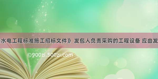 根据《水利水电工程标准施工招标文件》 发包人负责采购的工程设备 应由发包人和承包