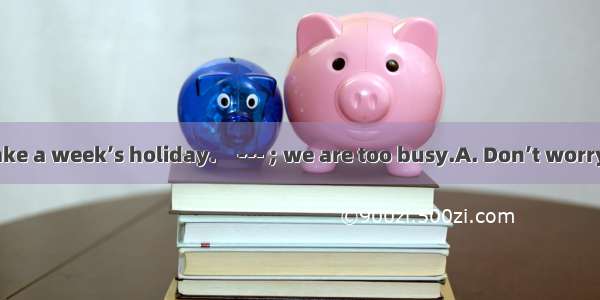--- I’d like to take a week’s holiday.　--- ; we are too busy.A. Don’t worryB. Don’t menti