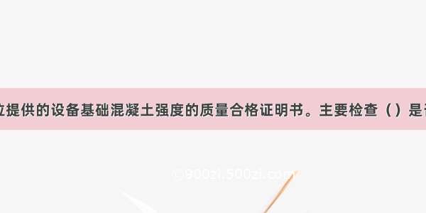 验收施工单位提供的设备基础混凝土强度的质量合格证明书。主要检查（）是否符合设计要