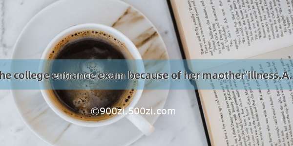 The girl had to the college entrance exam because of her maother’illness.A. leaveB. abando