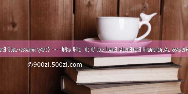 --Has he passed the exam yet? ---No He  it if he had studied harder.A. would passB. passed