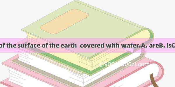 Three fourths of the surface of the earth  covered with water.A. areB. isC. will beD. was