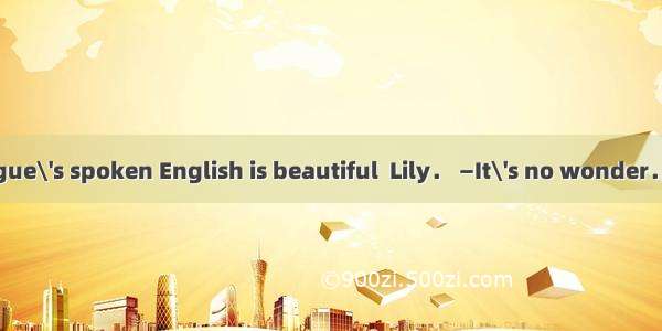 34．—Your colleague\'s spoken English is beautiful  Lily． —It\'s no wonder．She  in the USA fo