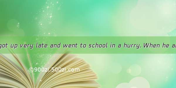 50. The lazy boy got up very late and went to school in a hurry. When he arrived at school