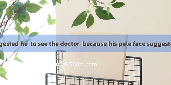 His mother suggested he  to see the doctor  because his pale face suggested he  ill.A. wou