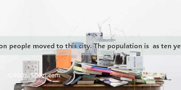 About 110 million people moved to this city. The population is  as ten years ago.A. as twi