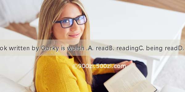 The book written by Gorky is worth .A. readB. readingC. being readD. to read