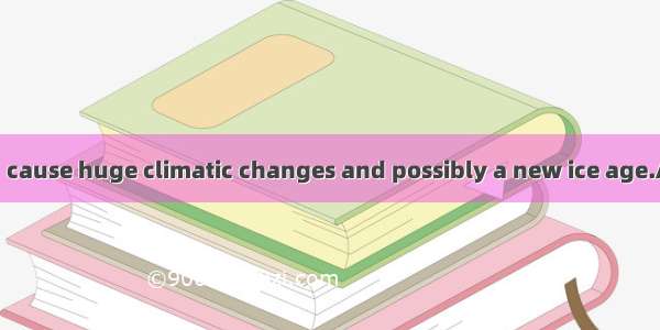 Global warming  cause huge climatic changes and possibly a new ice age.A. is possible toB.