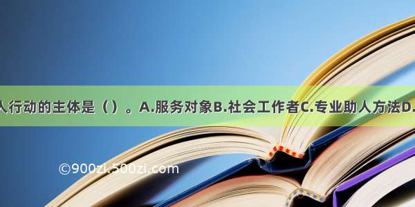 社会工作中 助人行动的主体是（）。A.服务对象B.社会工作者C.专业助人方法D.助人活动ABCD