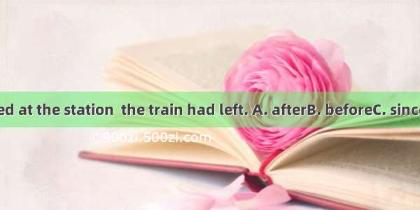 We arrived at the station  the train had left. A. afterB. beforeC. sinceD. when