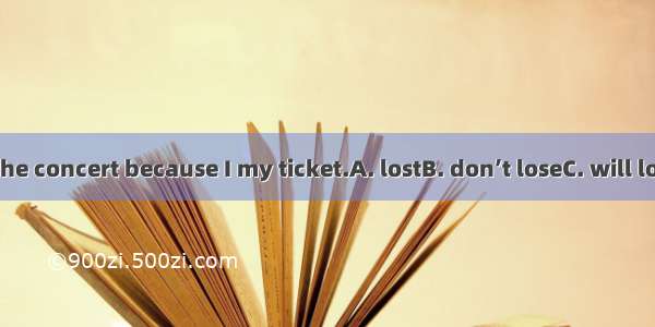 I won’t go to the concert because I my ticket.A. lostB. don’t loseC. will loseD. have lost