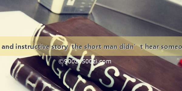 in an interesting and instructive story  the short man didn’t hear someone calling him. A