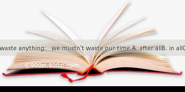 We mustn’t waste anything;   we mustn’t waste our time.A. after allB. in allC. above allD.