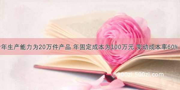 某项目设计年生产能力为20万件产品 年固定成本为100万元 变动成本率60% 销售税金及