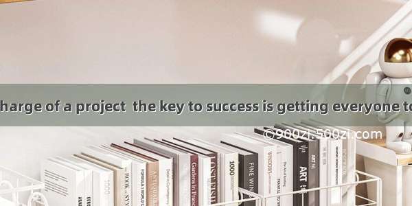 If you are in charge of a project  the key to success is getting everyone to want to help