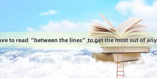 You know you have to read “between the lines” to get the most out of anything. I want to p