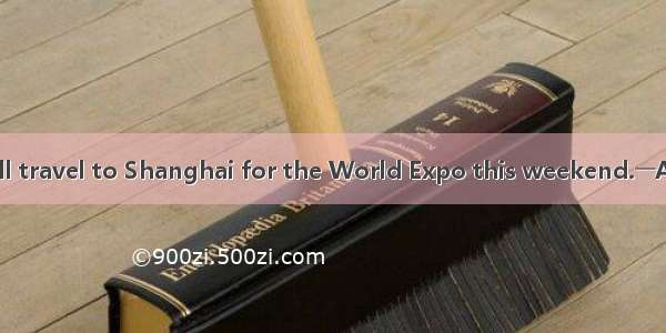 .―― Our family will travel to Shanghai for the World Expo this weekend.――A. Congratulation