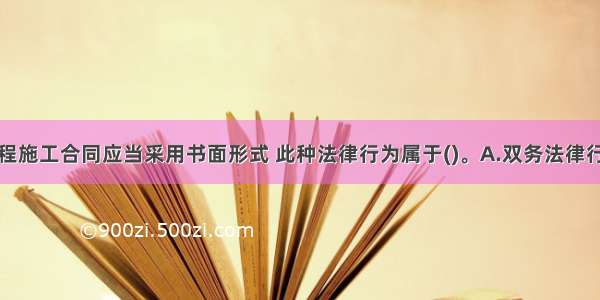 订立建设工程施工合同应当采用书面形式 此种法律行为属于()。A.双务法律行为B.双方法