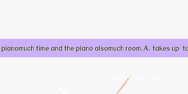 I think playing the pianomuch time and the piano alsomuch room.A. takes up  takes upB. tak