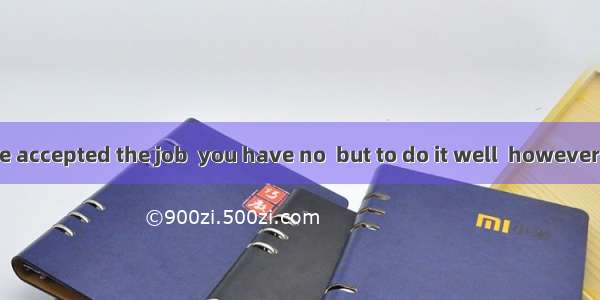 Since you have accepted the job  you have no  but to do it well  however difficult it is.A