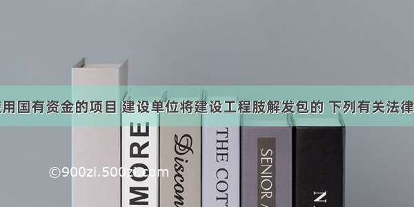 对于全部使用国有资金的项目 建设单位将建设工程肢解发包的 下列有关法律责任的说法