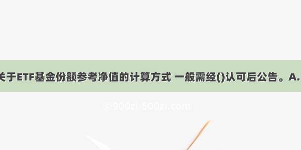 基金管理人关于ETF基金份额参考净值的计算方式 一般需经()认可后公告。A.中国证监会B